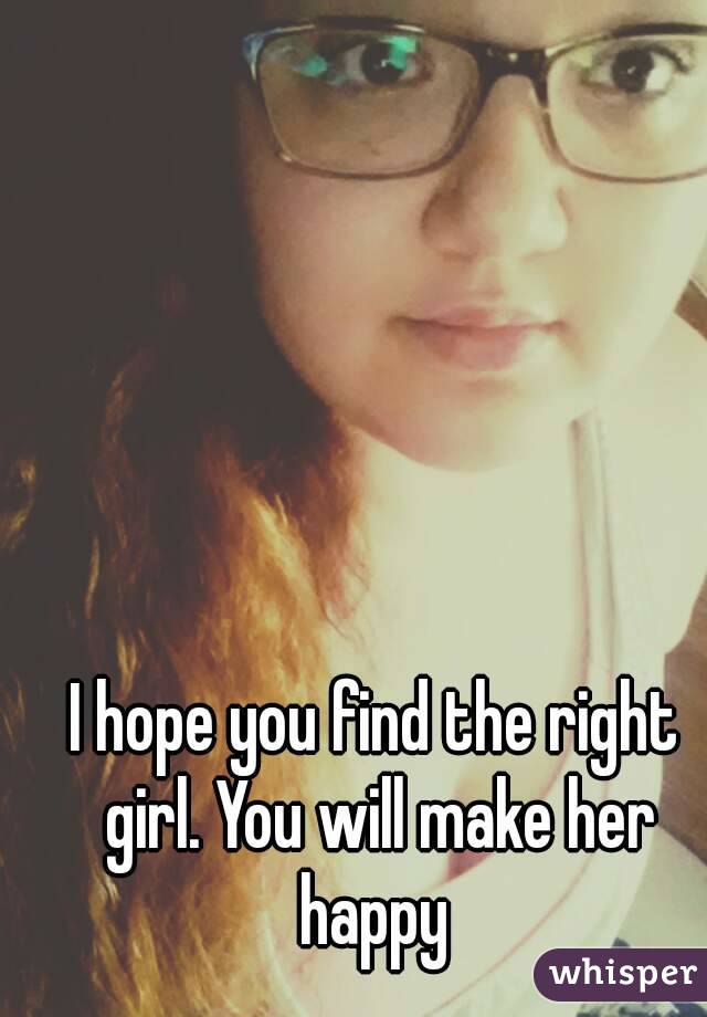 I hope you find the right girl. You will make her happy 