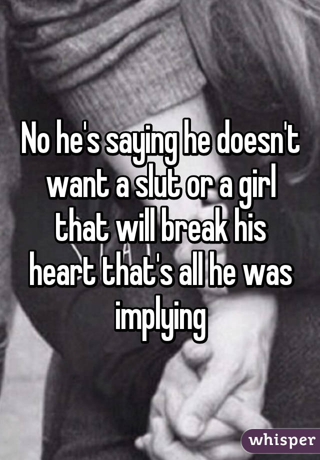 No he's saying he doesn't want a slut or a girl that will break his heart that's all he was implying