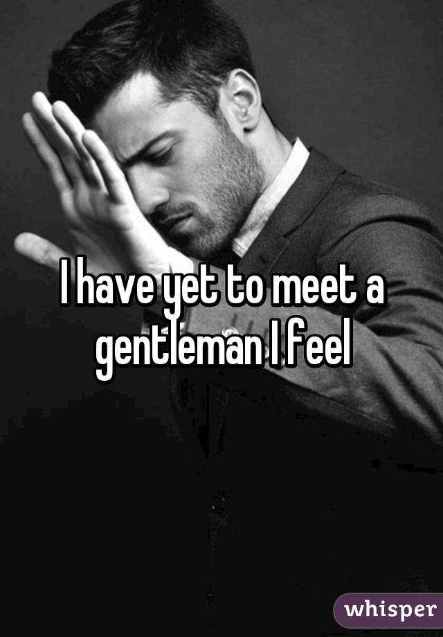 I have yet to meet a gentleman I feel