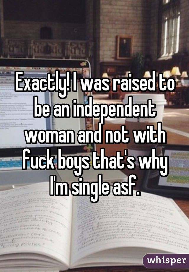 Exactly! I was raised to be an independent woman and not with fuck boys that's why I'm single asf.