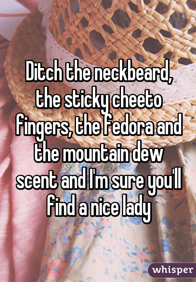 Ditch the neckbeard, the sticky cheeto fingers, the fedora and the mountain dew scent and I'm sure you'll find a nice lady