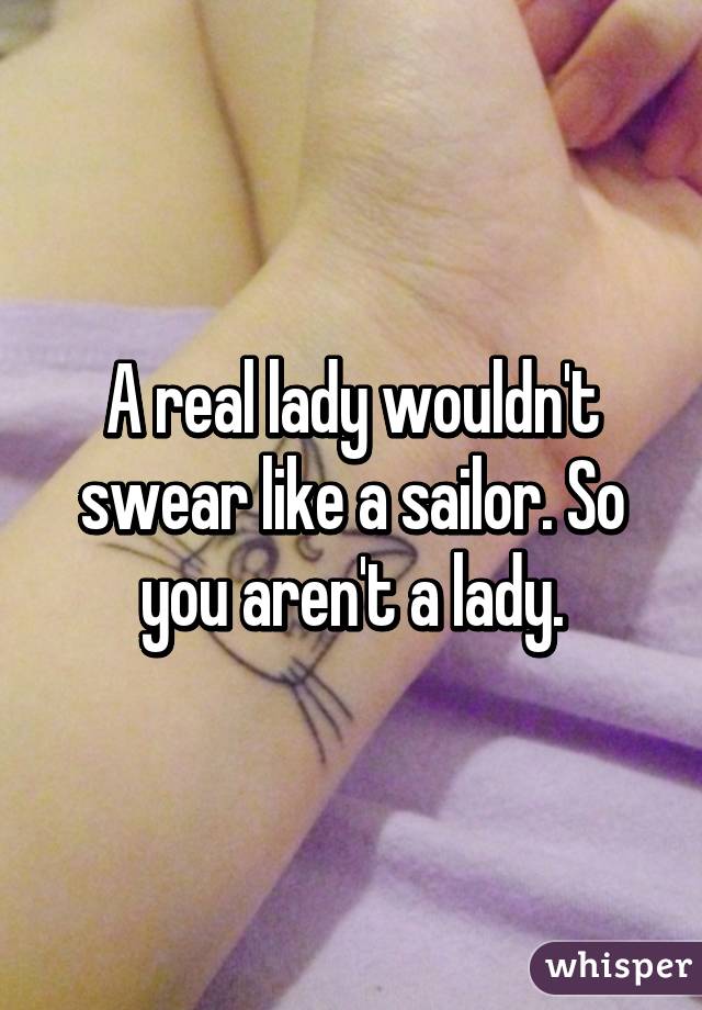 A real lady wouldn't swear like a sailor. So you aren't a lady.