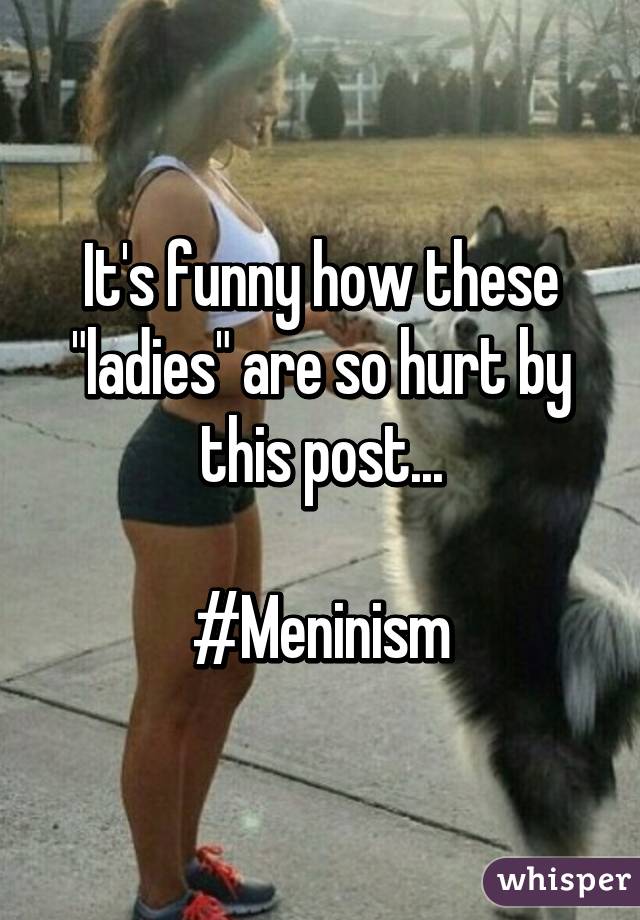 It's funny how these "ladies" are so hurt by this post...

#Meninism