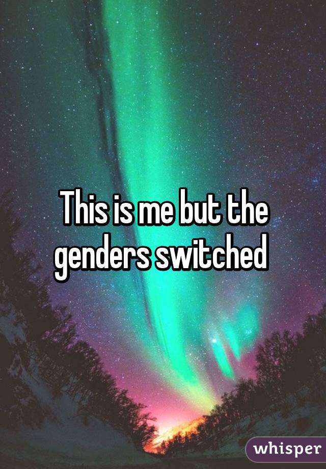 This is me but the genders switched 