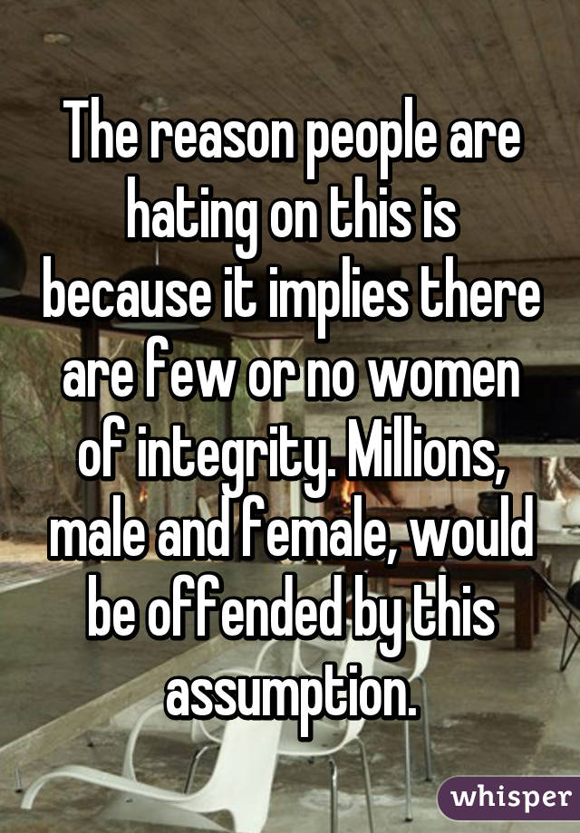 The reason people are hating on this is because it implies there are few or no women of integrity. Millions, male and female, would be offended by this assumption.