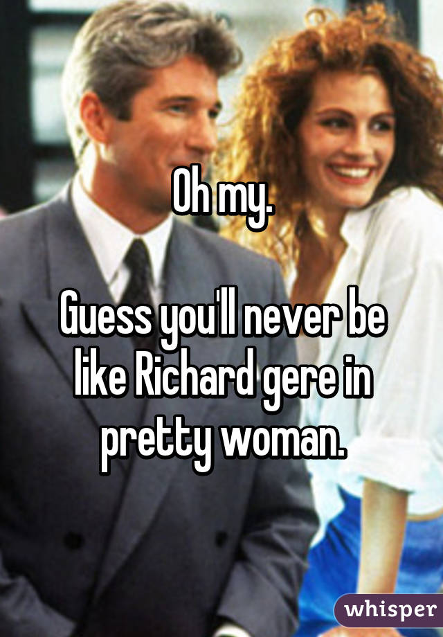 Oh my.

Guess you'll never be like Richard gere in pretty woman.