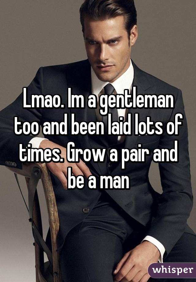 Lmao. Im a gentleman too and been laid lots of times. Grow a pair and be a man