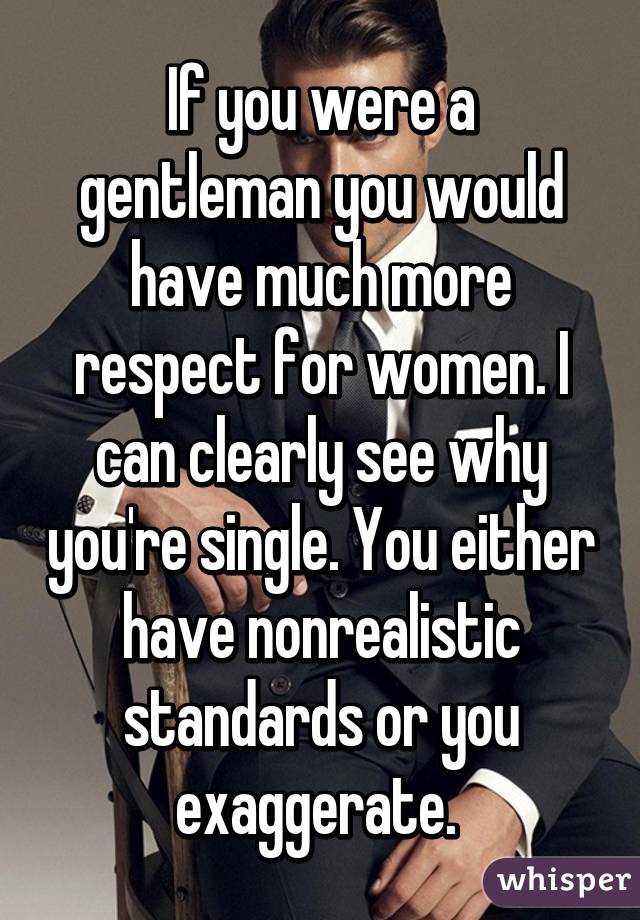 If you were a gentleman you would have much more respect for women. I can clearly see why you're single. You either have nonrealistic standards or you exaggerate. 