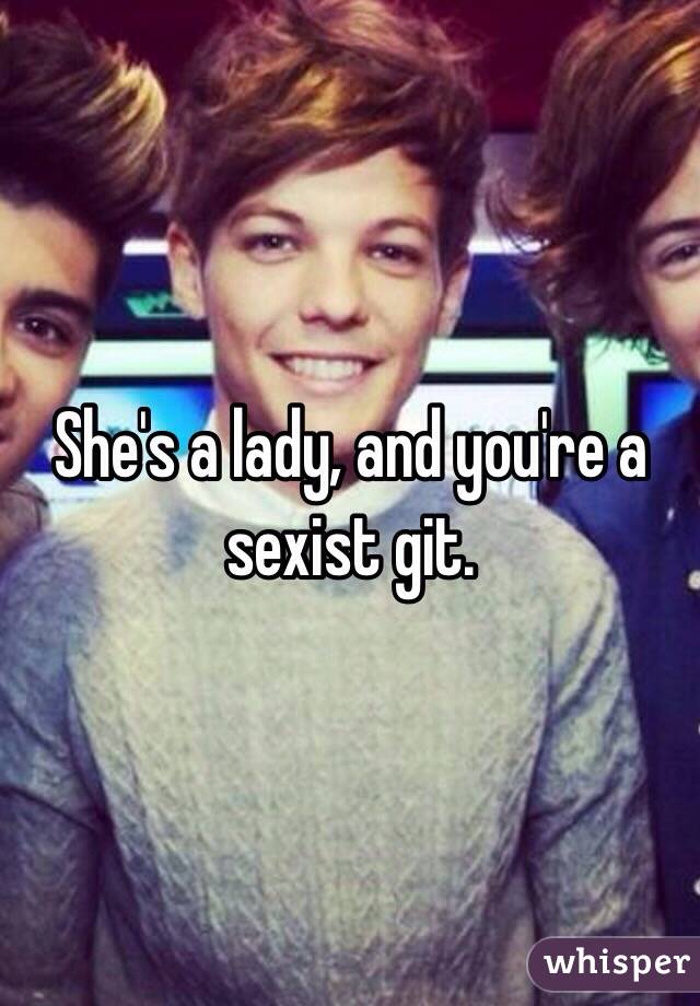 She's a lady, and you're a sexist git.