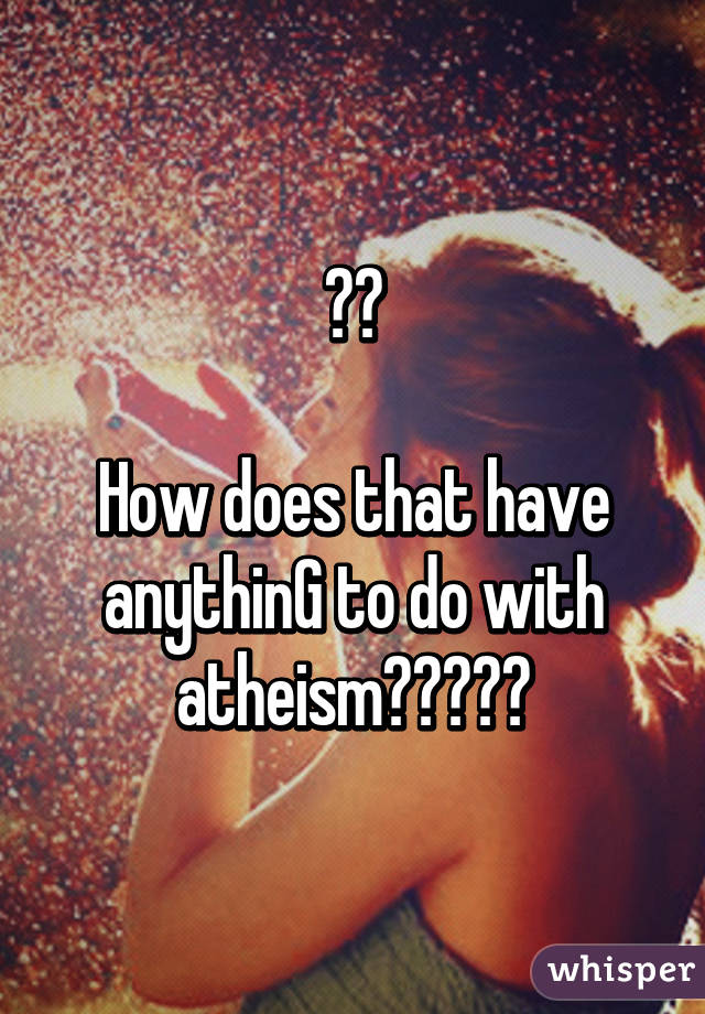 ??

How does that have anythinG to do with atheism?????