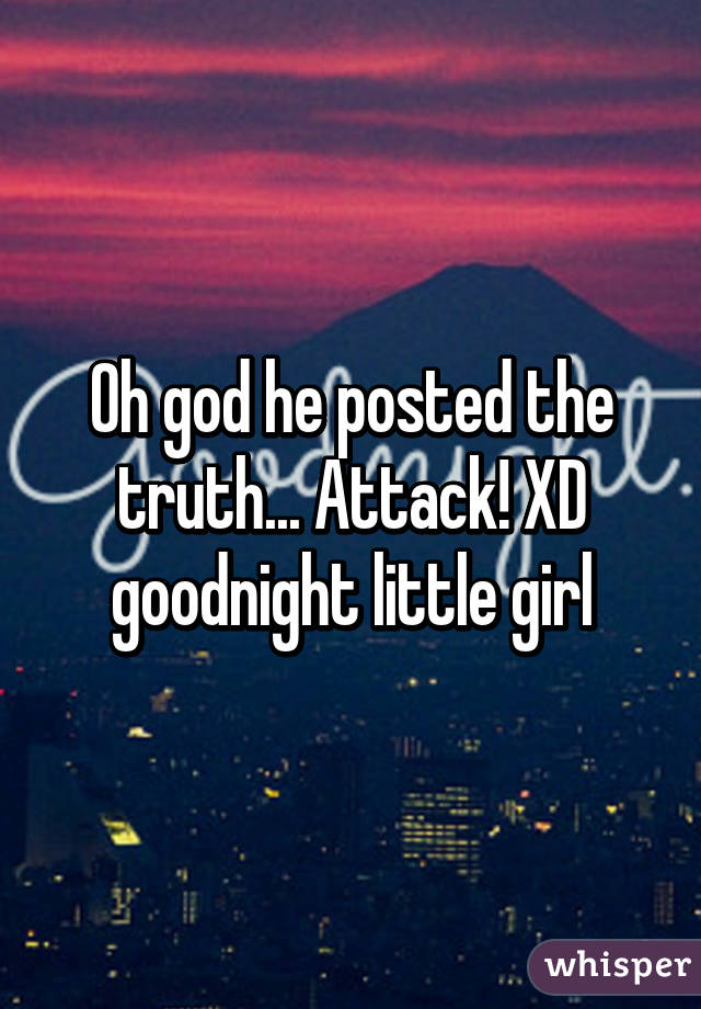 Oh god he posted the truth... Attack! XD goodnight little girl