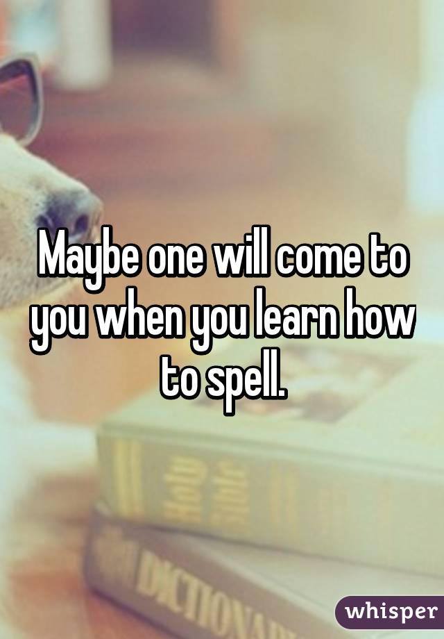 Maybe one will come to you when you learn how to spell.