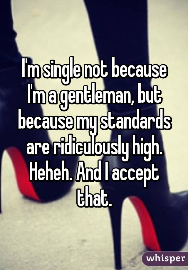 I'm single not because I'm a gentleman, but because my standards are ridiculously high. Heheh. And I accept that.