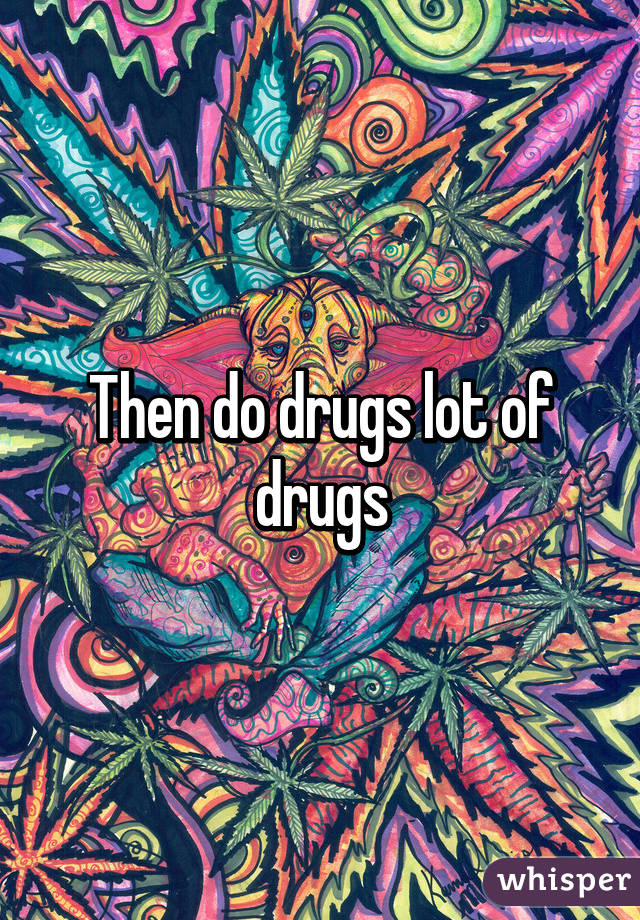 Then do drugs lot of drugs