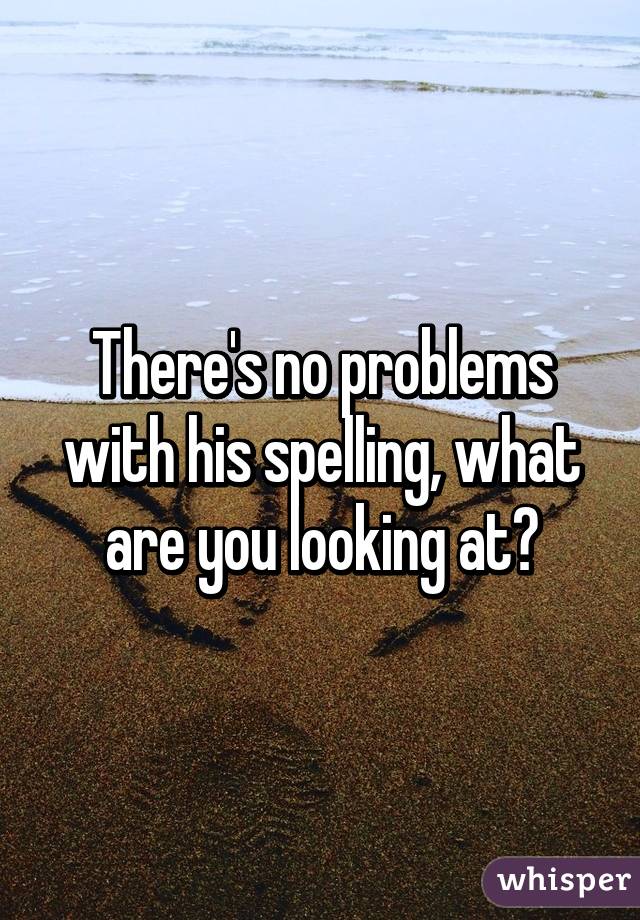 There's no problems with his spelling, what are you looking at?