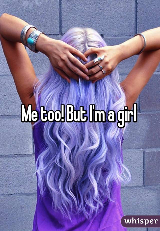 Me too! But I'm a girl 