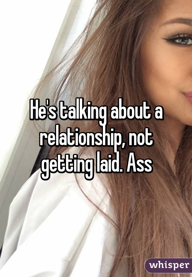 He's talking about a relationship, not getting laid. Ass