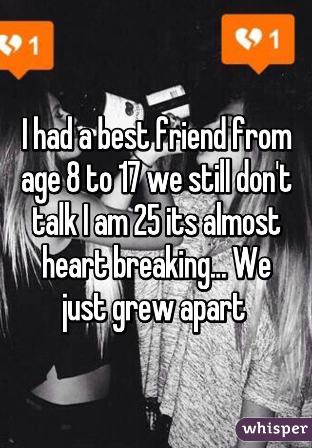 I had a best friend from age 8 to 17 we still don't talk I am 25 its almost heart breaking... We just grew apart 