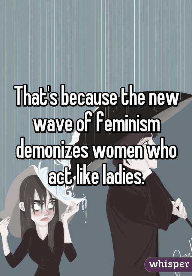 That's because the new wave of feminism demonizes women who act like ladies.