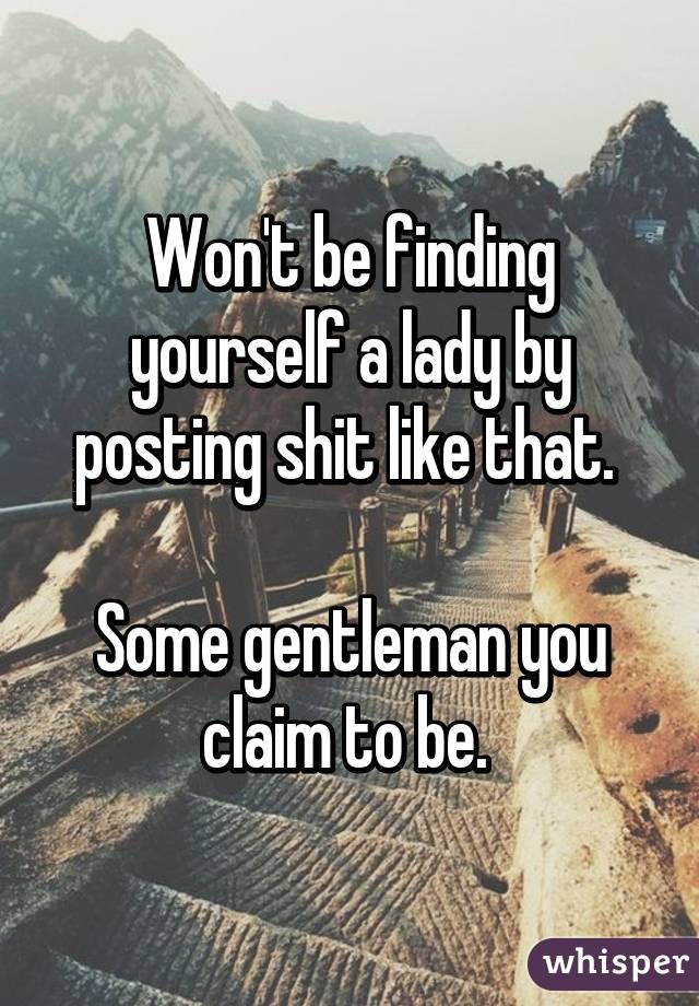 Won't be finding yourself a lady by posting shit like that. 

Some gentleman you claim to be. 