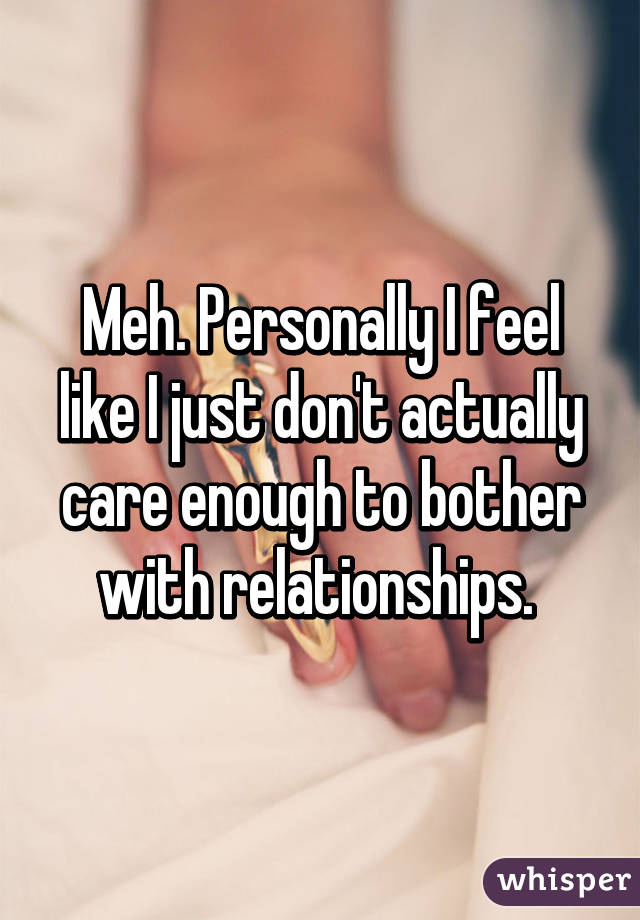 Meh. Personally I feel like I just don't actually care enough to bother with relationships. 