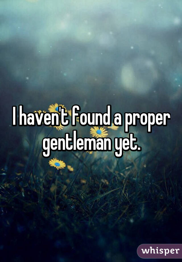 I haven't found a proper gentleman yet.