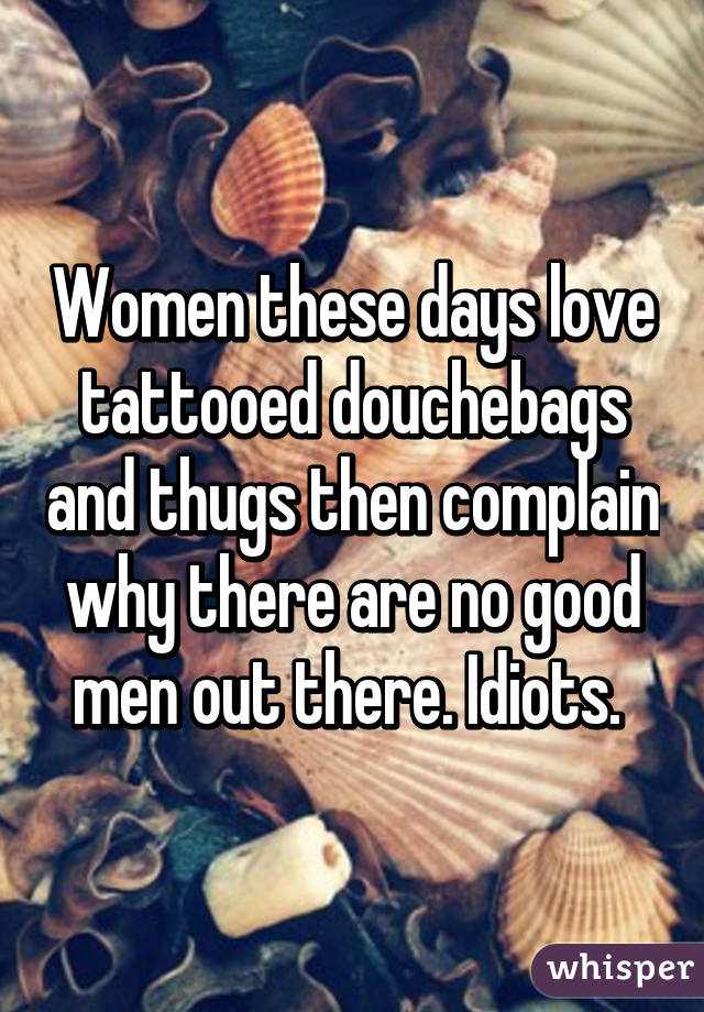 Women these days love tattooed douchebags and thugs then complain why there are no good men out there. Idiots. 