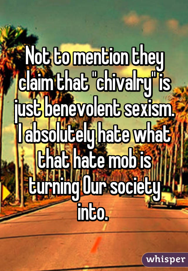 Not to mention they claim that "chivalry" is just benevolent sexism. I absolutely hate what that hate mob is turning Our society into. 