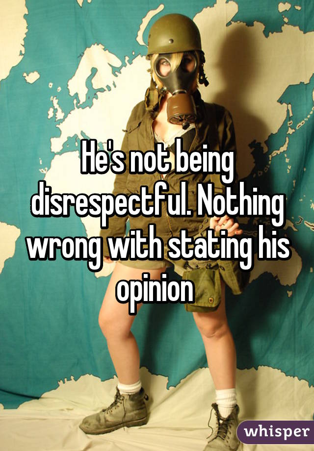 He's not being disrespectful. Nothing wrong with stating his opinion 