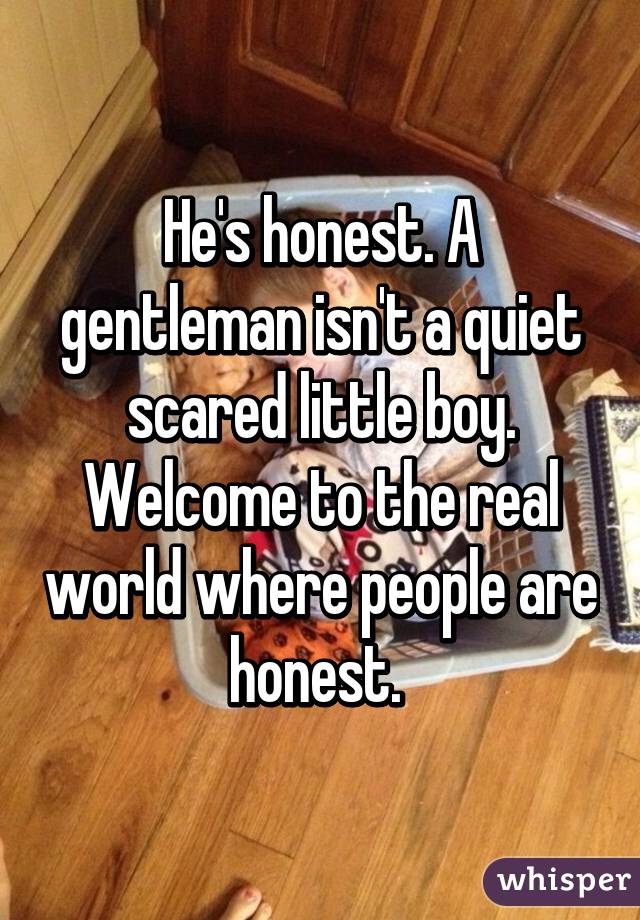 He's honest. A gentleman isn't a quiet scared little boy. Welcome to the real world where people are honest. 