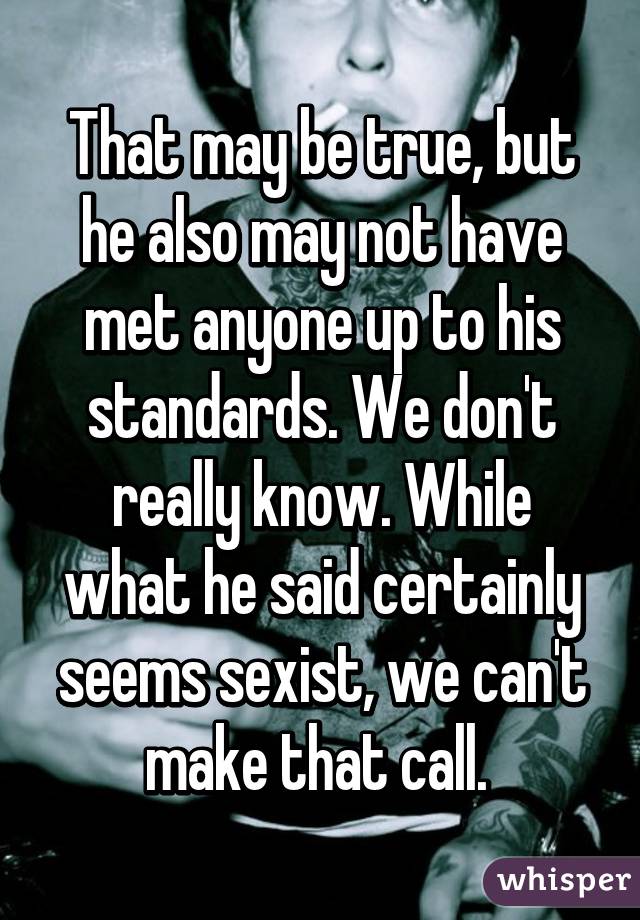 That may be true, but he also may not have met anyone up to his standards. We don't really know. While what he said certainly seems sexist, we can't make that call. 