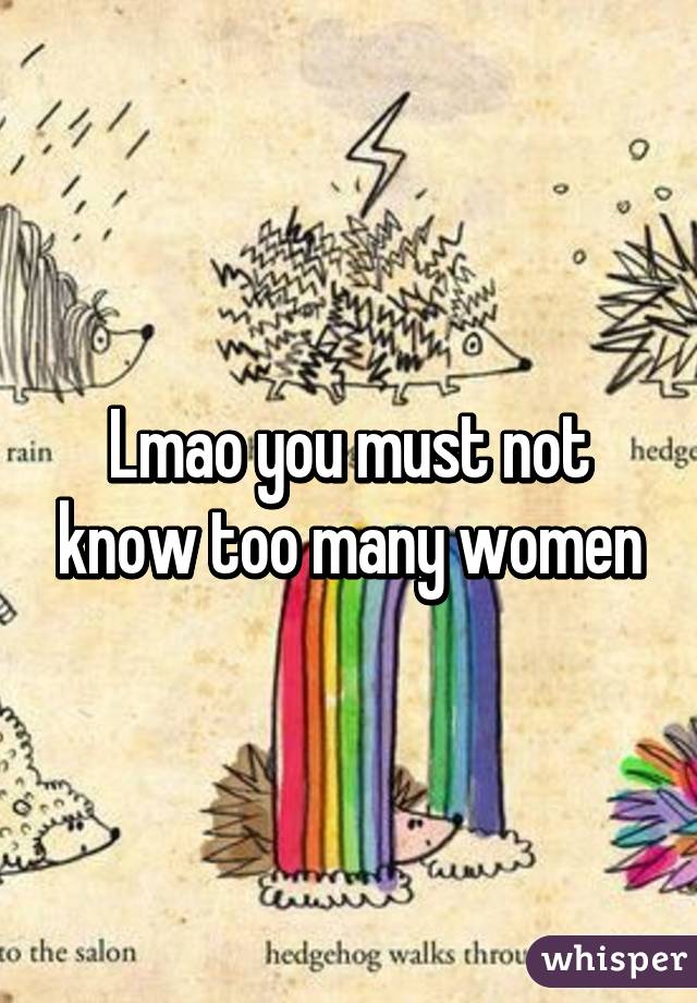 Lmao you must not know too many women