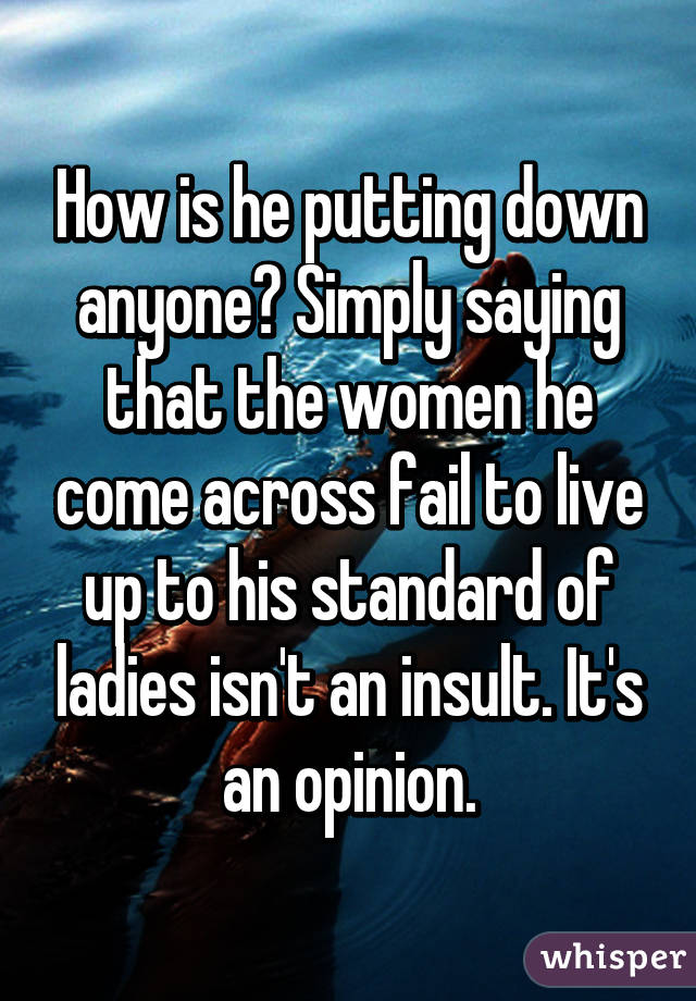 How is he putting down anyone? Simply saying that the women he come across fail to live up to his standard of ladies isn't an insult. It's an opinion.