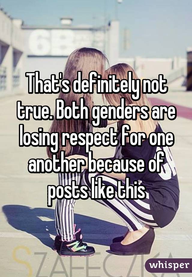 That's definitely not true. Both genders are losing respect for one another because of posts like this