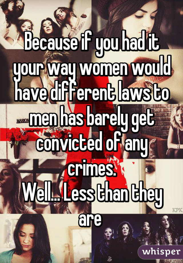 Because if you had it your way women would have different laws to men has barely get convicted of any crimes.
Well... Less than they are 