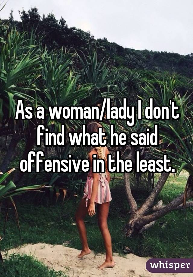 As a woman/lady I don't find what he said offensive in the least.