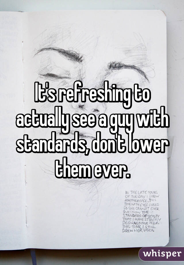 It's refreshing to actually see a guy with standards, don't lower them ever.