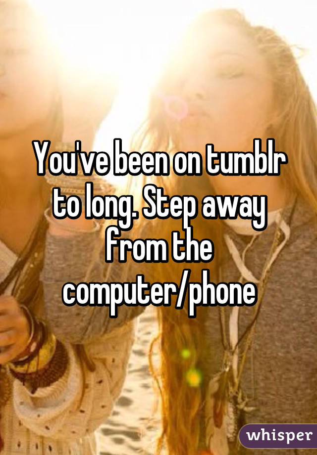 You've been on tumblr to long. Step away from the computer/phone