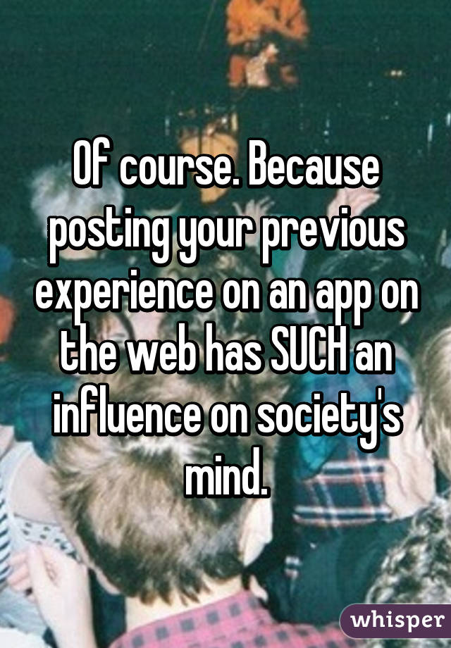 Of course. Because posting your previous experience on an app on the web has SUCH an influence on society's mind.