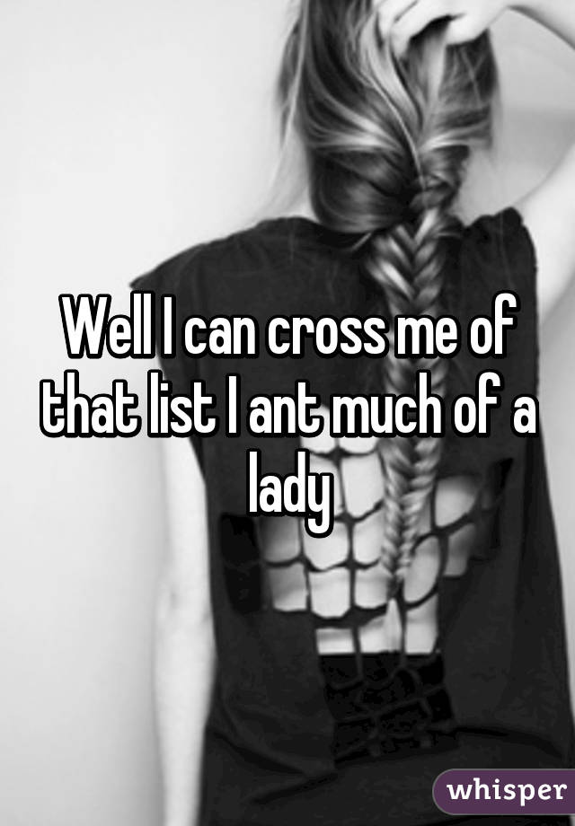 Well I can cross me of that list I ant much of a lady