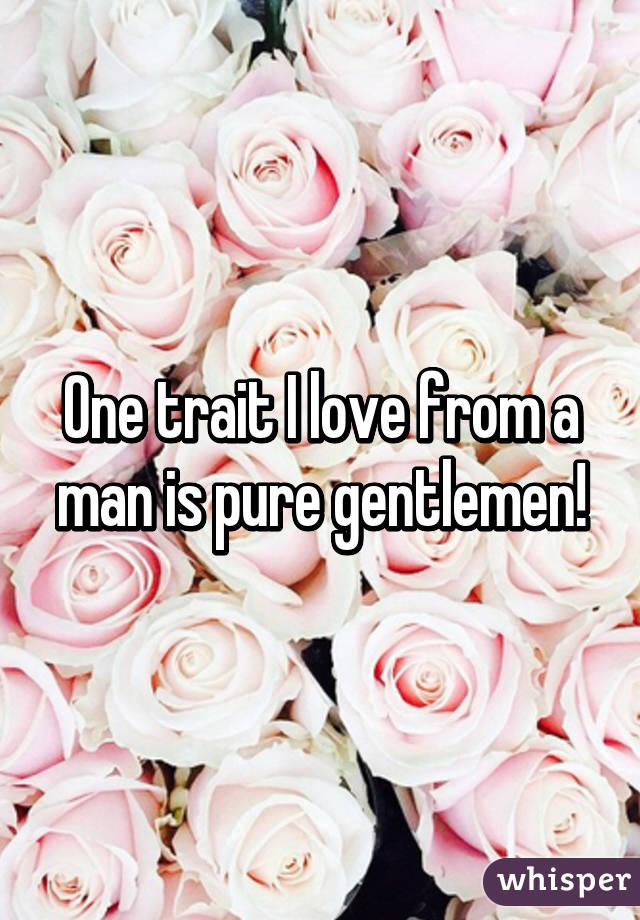 One trait I love from a man is pure gentlemen!