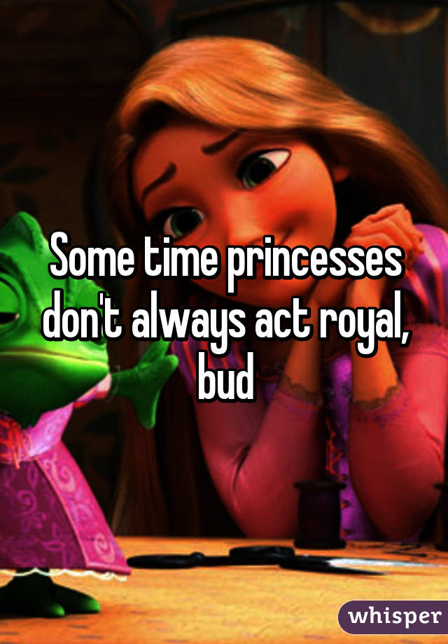 Some time princesses don't always act royal, bud