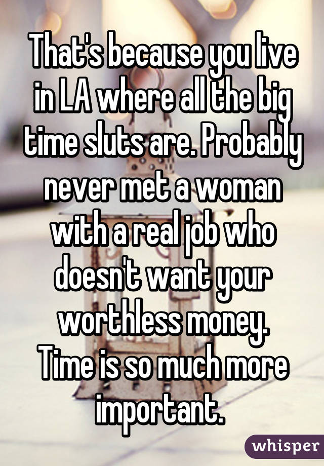 That's because you live in LA where all the big time sluts are. Probably never met a woman with a real job who doesn't want your worthless money.
Time is so much more important. 