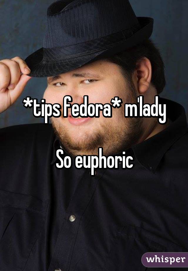 *tips fedora* m'lady

So euphoric