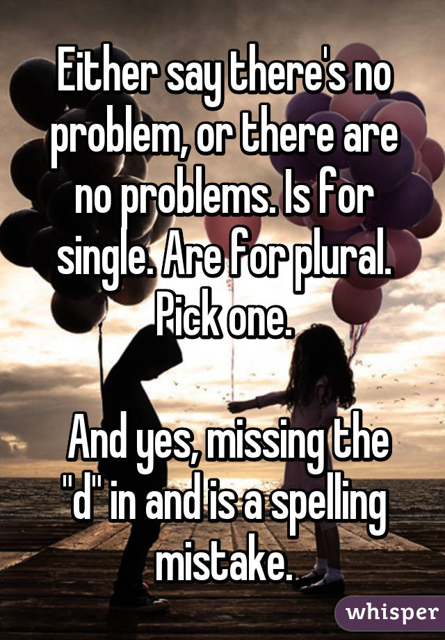 Either say there's no problem, or there are no problems. Is for single. Are for plural. Pick one.

 And yes, missing the "d" in and is a spelling mistake.