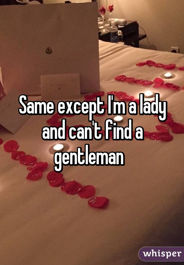 Same except I'm a lady and can't find a gentleman  