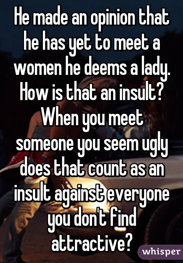 He made an opinion that he has yet to meet a women he deems a lady. How is that an insult? When you meet someone you seem ugly does that count as an insult against everyone you don't find attractive?