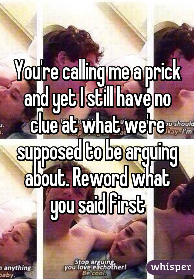 You're calling me a prick and yet I still have no clue at what we're supposed to be arguing about. Reword what you said first