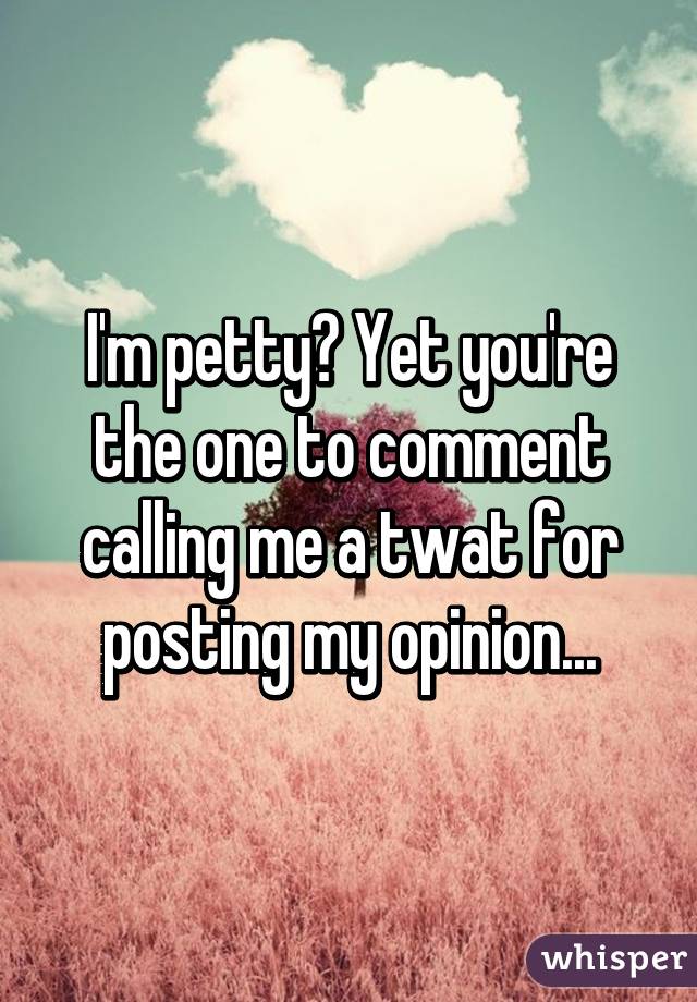 I'm petty? Yet you're the one to comment calling me a twat for posting my opinion...