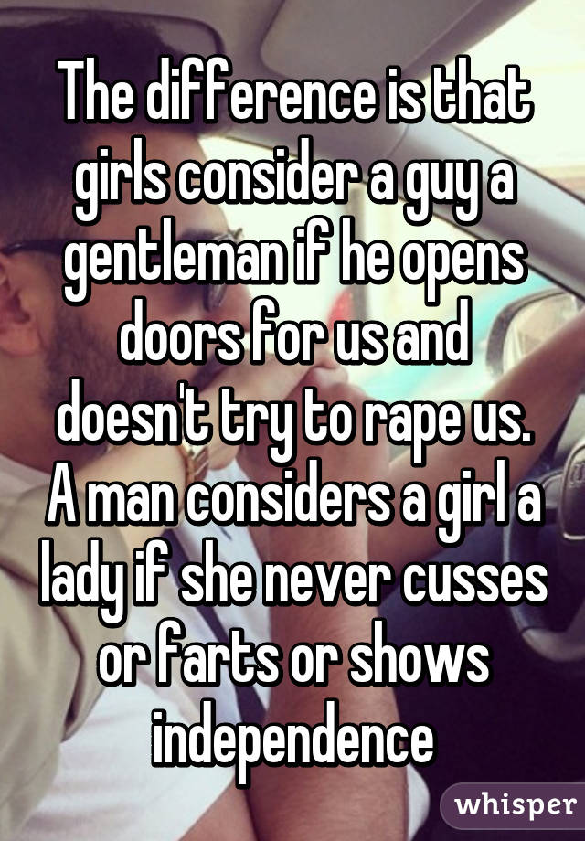 The difference is that girls consider a guy a gentleman if he opens doors for us and doesn't try to rape us. A man considers a girl a lady if she never cusses or farts or shows independence